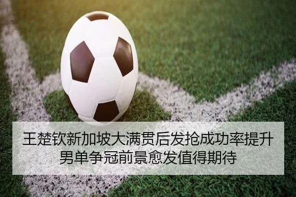 王楚钦新加坡大满贯后发抢成功率提升 男单争冠前景愈发值得期待（c7c7.app）